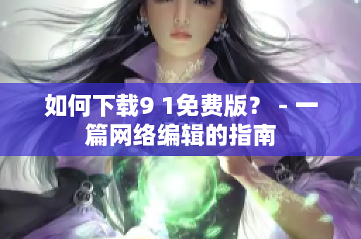 如何下载9 1免费版？ - 一篇网络编辑的指南