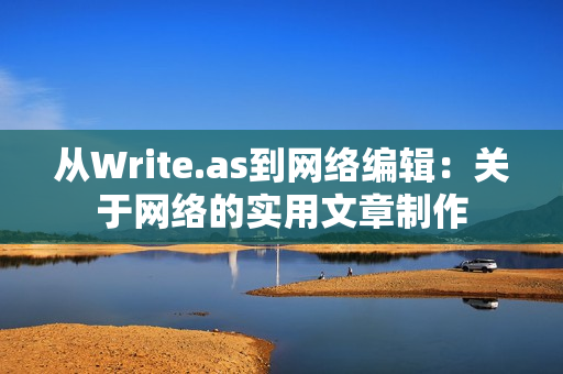 从Write.as到网络编辑：关于网络的实用文章制作