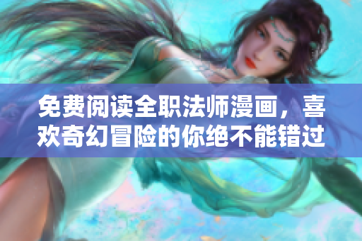 免费阅读全职法师漫画，喜欢奇幻冒险的你绝不能错过！
