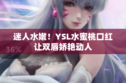 迷人水嫩！YSL水蜜桃口红让双唇娇艳动人