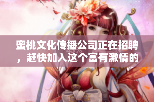 蜜桃文化传播公司正在招聘，赶快加入这个富有激情的团队！