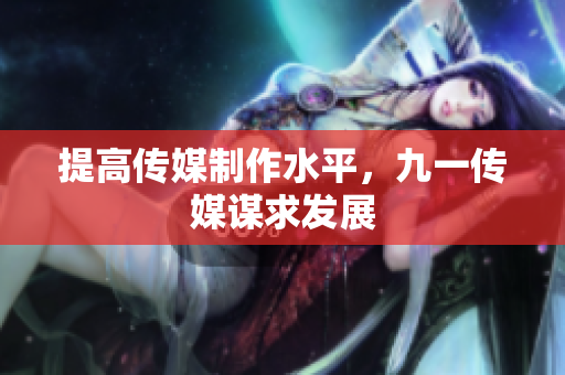 提高传媒制作水平，九一传媒谋求发展