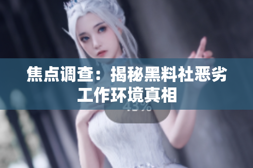 焦点调查：揭秘黑料社恶劣工作环境真相