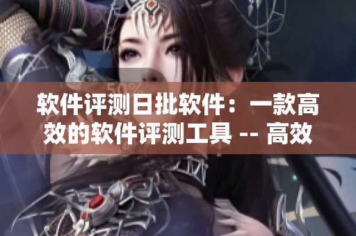 软件评测日批软件：一款高效的软件评测工具 -- 高效评测，日批软件，助力您的软件选购。