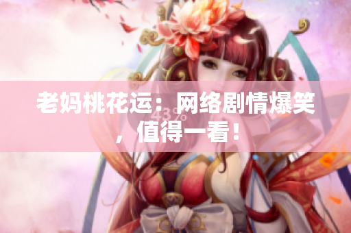 老妈桃花运：网络剧情爆笑，值得一看！