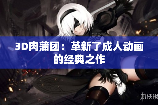 3D肉蒲团：革新了成人动画的经典之作