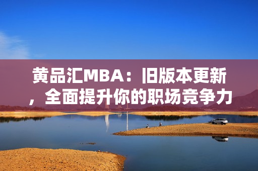 黄品汇MBA：旧版本更新，全面提升你的职场竞争力
