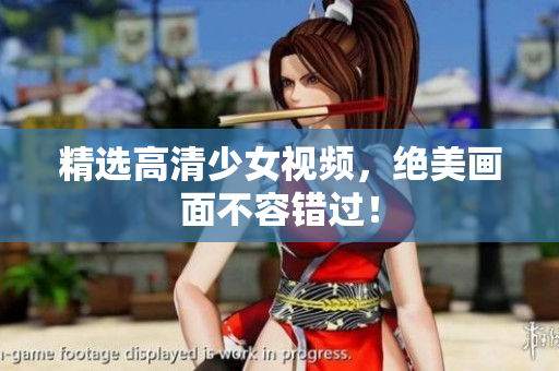 精选高清少女视频，绝美画面不容错过！