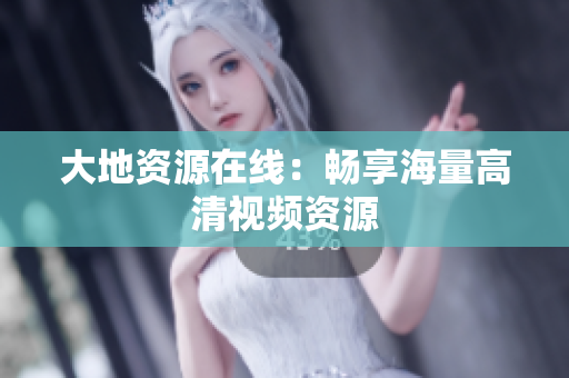 大地资源在线：畅享海量高清视频资源