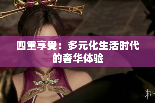四重享受：多元化生活时代的奢华体验