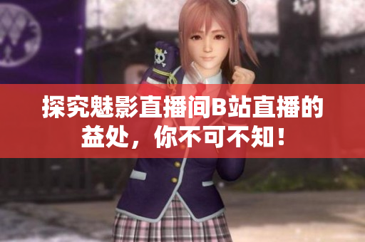 探究魅影直播间B站直播的益处，你不可不知！
