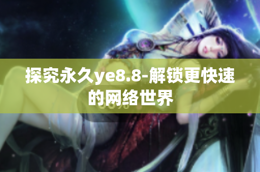 探究永久ye8.8-解锁更快速的网络世界