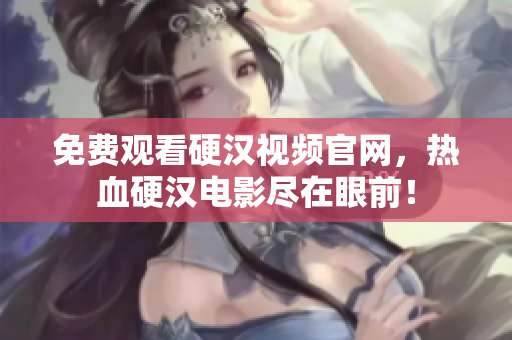 免费观看硬汉视频官网，热血硬汉电影尽在眼前！