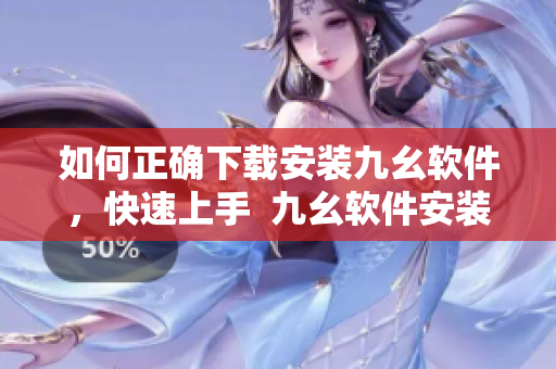 如何正确下载安装九幺软件，快速上手  九幺软件安装指南