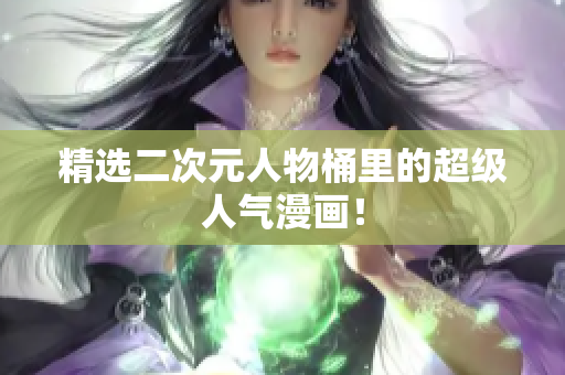 精选二次元人物桶里的超级人气漫画！