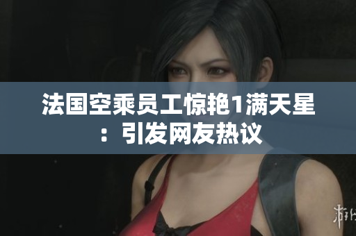 法国空乘员工惊艳1满天星：引发网友热议