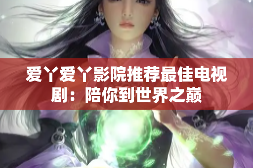 爱丫爱丫影院推荐最佳电视剧：陪你到世界之巅