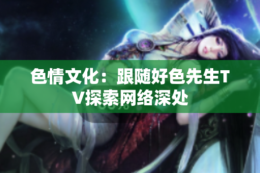 色情文化：跟随好色先生TV探索网络深处