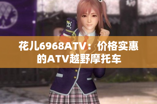 花儿6968ATV：价格实惠的ATV越野摩托车
