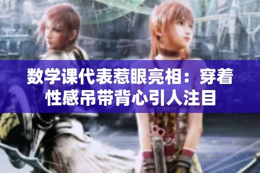 数学课代表惹眼亮相：穿着性感吊带背心引人注目