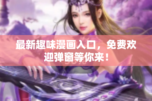 最新趣味漫画入口，免费欢迎弹窗等你来！