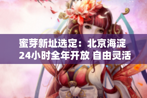 蜜芽新址选定：北京海淀  24小时全年开放 自由灵活办公