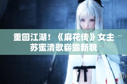 重回江湖！《麻花传》女主苏蜜清歌崭露新貌