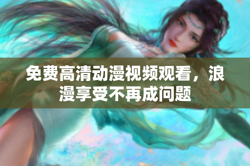 免费高清动漫视频观看，浪漫享受不再成问题
