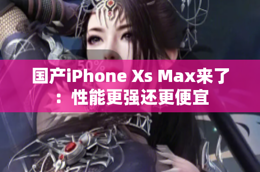 国产iPhone Xs Max来了：性能更强还更便宜