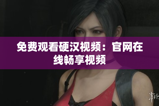 免费观看硬汉视频：官网在线畅享视频