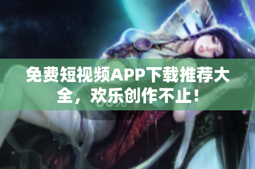 免费短视频APP下载推荐大全，欢乐创作不止！
