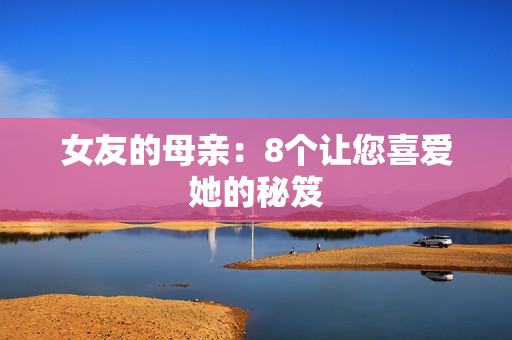 女友的母亲：8个让您喜爱她的秘笈