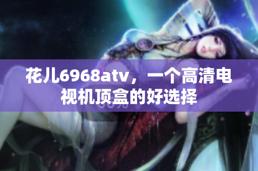 花儿6968atv，一个高清电视机顶盒的好选择