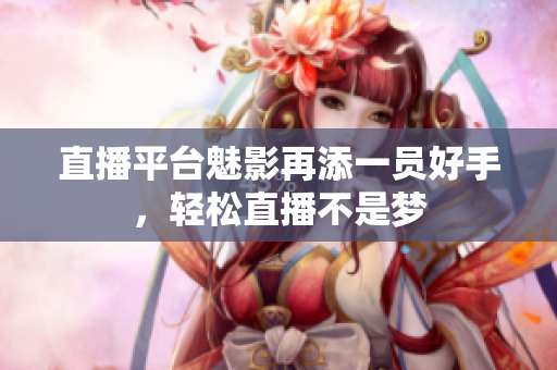 直播平台魅影再添一员好手，轻松直播不是梦