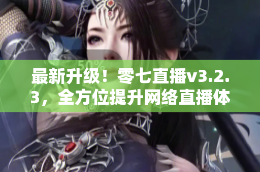 最新升级！零七直播v3.2.3，全方位提升网络直播体验