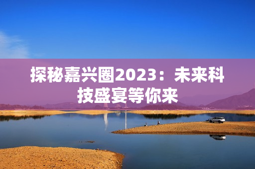 探秘嘉兴圈2023：未来科技盛宴等你来