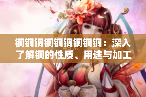 铜铜铜铜铜铜铜铜铜：深入了解铜的性质、用途与加工技术
