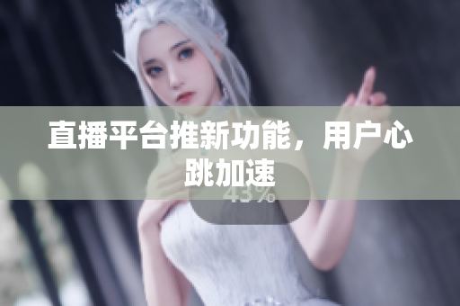 直播平台推新功能，用户心跳加速