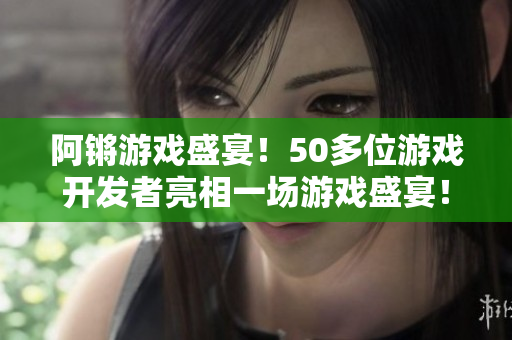 阿锵游戏盛宴！50多位游戏开发者亮相一场游戏盛宴！