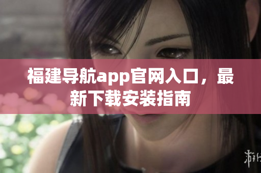 福建导航app官网入口，最新下载安装指南
