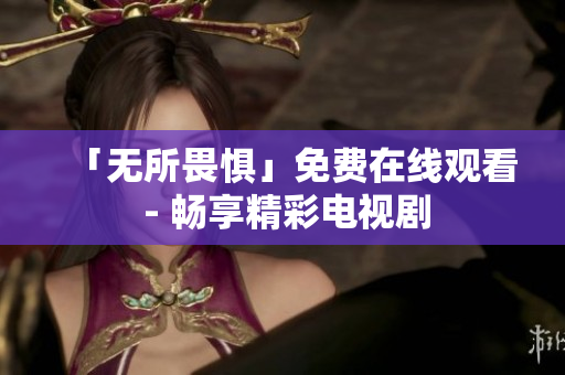 「无所畏惧」免费在线观看 - 畅享精彩电视剧