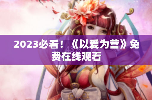 2023必看！《以爱为营》免费在线观看
