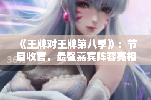 《王牌对王牌第八季》：节目收官，最强嘉宾阵容亮相