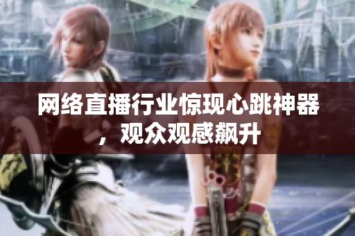 网络直播行业惊现心跳神器，观众观感飙升