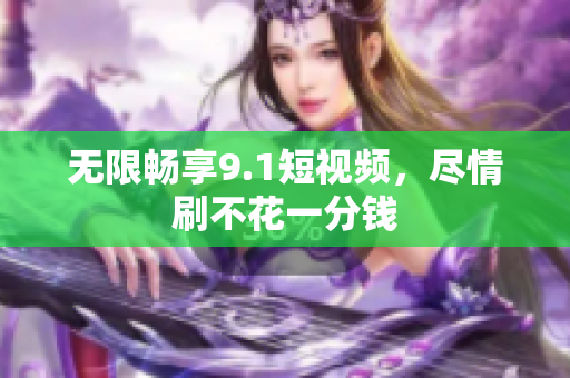 无限畅享9.1短视频，尽情刷不花一分钱