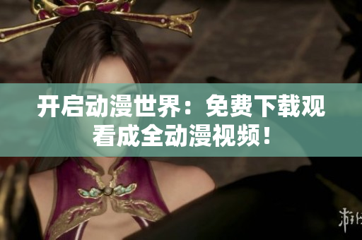 开启动漫世界：免费下载观看成全动漫视频！