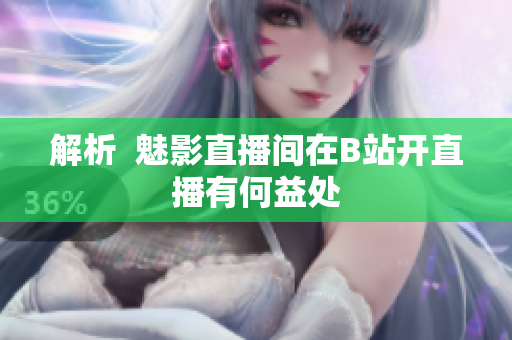 解析  魅影直播间在B站开直播有何益处