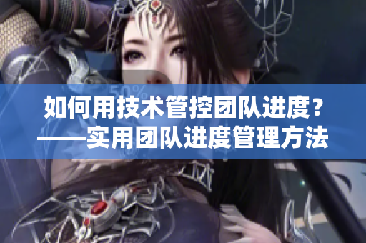 如何用技术管控团队进度？——实用团队进度管理方法汇总