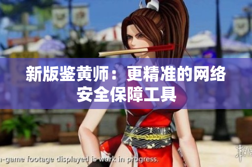 新版鉴黄师：更精准的网络安全保障工具