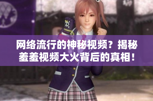 网络流行的神秘视频？揭秘羞羞视频大火背后的真相！